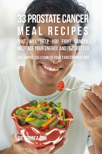 33 Prostate Cancer Meal Recipes That Will Help You Fight Cancer, Increase Your Energy, and Feel Better The Simple Solution to Your Cancer Problems