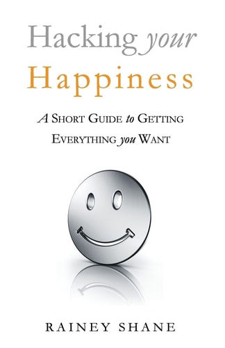 Hacking Your Happiness A Short Guide to Getting Everything You Want