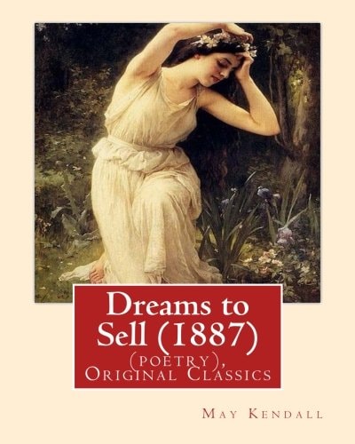 Dreams to Sell (1887). By: May Kendall (poetry), Original Classics May Kendall (Born Emma Goldworth Kendall) (1861 - 1943) Was an English Poet, Novelist, and Satirist