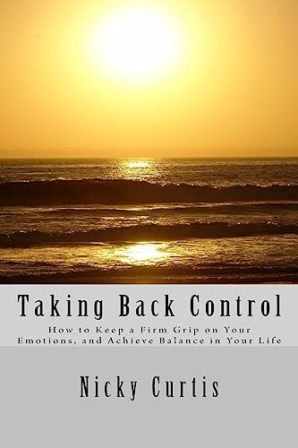 Taking Back Control How to Keep a Firm Grip on Your Emotions and Achieve Balance in Your Life