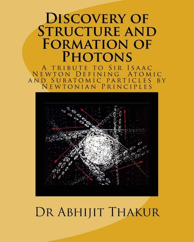 Discovery of Structure and Formation of Photons A Tribute to Sir Isaac Newton, Defining Atomic and Subatomic Particles by Newtonian Principles.