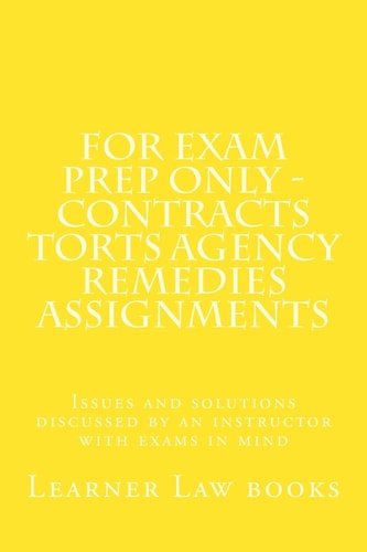 For Exam Prep Only - Contracts Torts Agency Remedies Assignments Issues and Solutions Discussed by an Instructor with Exams in Mind