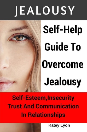 Jealousy Self-Help Guide To Overcome Jealousy. Self-Esteem, Insecurity, Trust and Communication In Relationships: 5 Practical Exercises to Cope With Jealousy