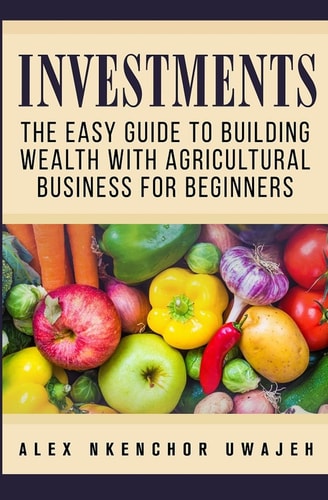 Investments The Easy Guide to Building Wealth with Agricultural Business for Beginners