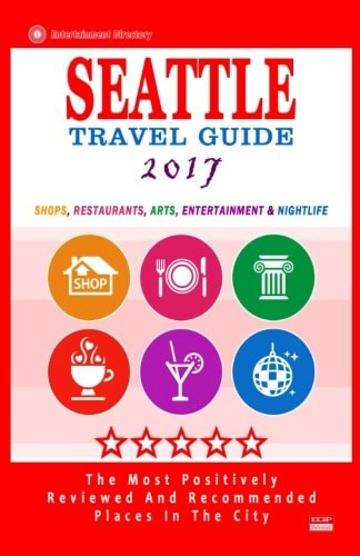 Seattle Travel Guide 2017 Shops, Restaurants, Arts, Entertainment and Nightlife in Seattle, Washington (City Travel Guide 2017)