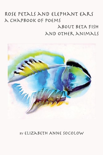 Rose Petals and Elephant Ears A Chapbook of Poems about Beta Fish and Other Animals