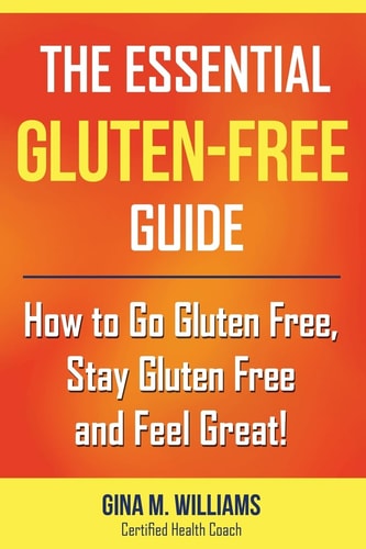 The Essential Gluten-Free Guide How to Go Gluten Free, Stay Gluten Free and Feel Great!