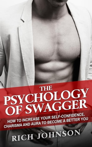 The Psychology Of Swagger How To Increase Your Self-Confidence, Charisma And Aura To Become A Better You