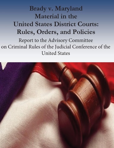 Brady V. Maryland Material in the United States District Courts: Rules, Orders, and Policies Report to the Advisory Committee on Criminal Rules of the Judicial Conference of the United States