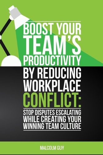 Boost Your Teams Productivity by Reducing Workplace Conflict Stop Disputes Escalating While Creating Your Winning Team Culture