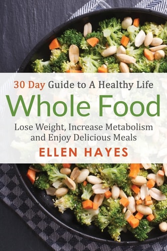 Whole Food 30 Day Guide to a Healthy Life - Lose Weight, Increase Metabolism and Enjoy Delicious Meals