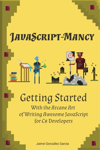 JavaScript-mancy Getting Started: Getting Started With The Arcane Art of Writing Awesome JavaScript for C# Developers