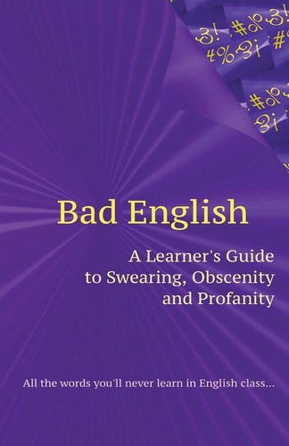Bad English A Learner's Guide to Swearing, Obscenity and Profanity
