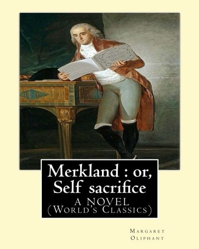 Merkland : Or, Self Sacrifice. By: Margaret Oliphant. a NOVEL (World's Classics) Margaret Oliphant Wilson Oliphant (nee Margaret Oliphant Wilson) (4 April 1828 ? 25 June 1897), Was a Scottish Novelist and Historical Writer