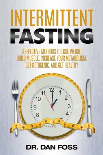 Intermittent Fasting 6 Effective Methods to Lose Weight, Build Muscle, Increase Your Metabolism, Get Ketogenic, and Get Healthy