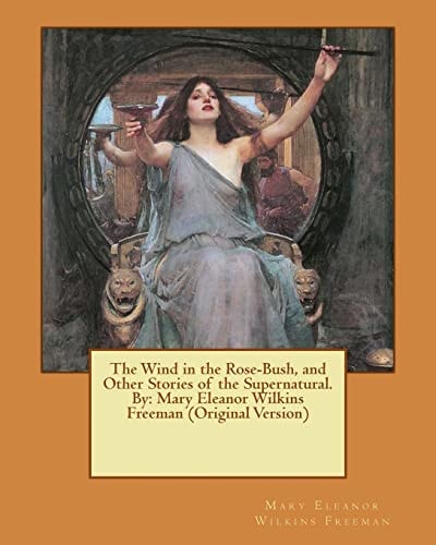 The Wind in the Rose-Bush, and Other Stories of the Supernatural. By Mary Eleanor Wilkins Freeman (Original Version)