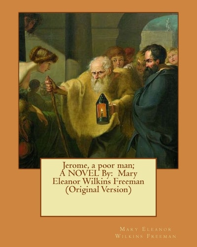 Jerome, a Poor Man; A NOVEL By Mary Eleanor Wilkins Freeman (Original Version)