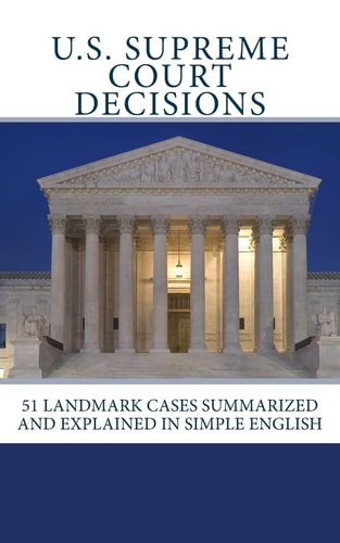 U.S. Supreme Court Decisions 51 Landmark Cases Summarized and Explained in Simple English