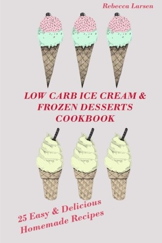 LOW-CARB ICE CREAM and FROZEN DESSERTS COOKBOOK. 25 Easy& Delicious Low-Carb Hom