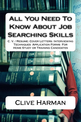 All You Need To Know About Job Searching Skills C. V. / Resume: Cover Letters: Interviewing Techniques Application Forms For Home Study Or Training Candidates