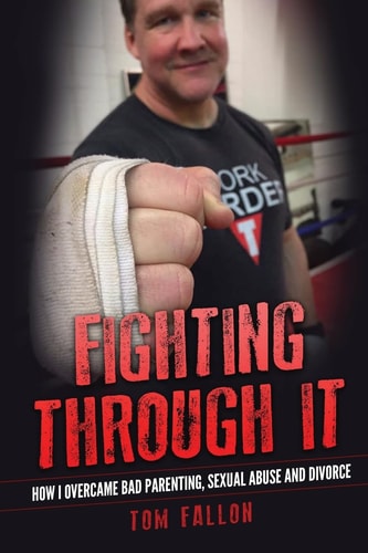 Fighting Through It How I Overcame Bad Parenting, Sexual Abuse and Divorce