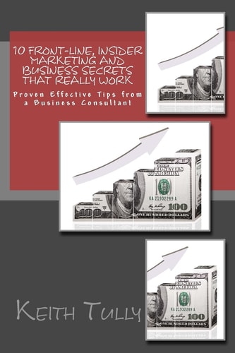 10 Front-Line, Insider Marketing and Business Secrets That Really Work Proven Effective Tips from a Business Consultant