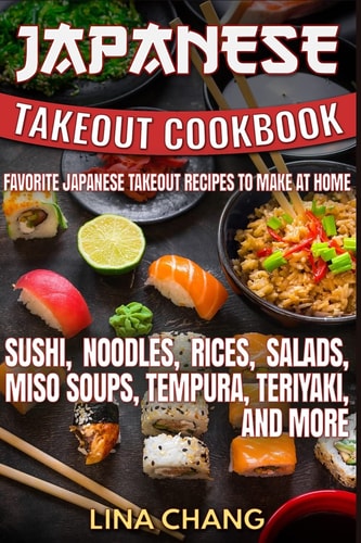 Japanese Takeout Cookbook Favorite Japanese Takeout Recipes to Make at Home Sushi, Noodles, Rices, Salads, Miso Soups, Tempura, Teriyaki and More