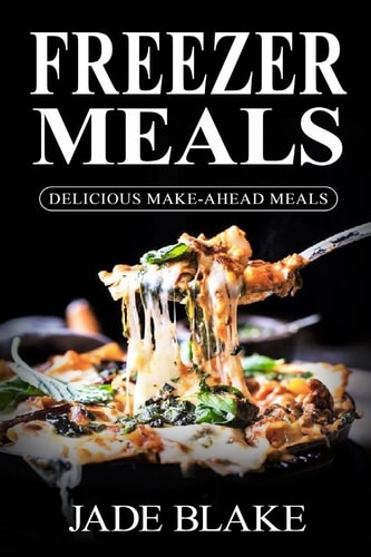 Freezer Meals: Delicious Make-Ahead Meals Top 365+ Quick and Easy Make-Ahead Recipes for Busy Families Including 1 FULL Month Meal Plan
