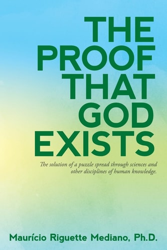 The Proof That God Exists The Solution to a Puzzle Spread Through Sciences and Other Disciplines of Human Knowledge