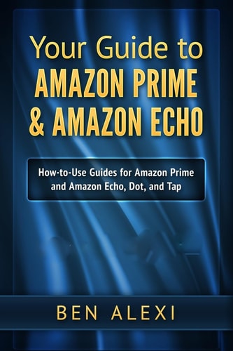 Your Guide to Amazon Prime and Amazon Echo Easy-To-Use Guide for Amazon Prime and Amazon Echo, Dot, and Tap