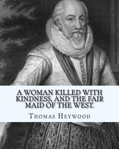 A Woman Killed with Kindness, and The Fair Maid of the West. By Thomas Heywood: Editrd By: George Pierce Baker (April 4, 1866 - January 6, 1935), and By: Katharine Lee Bates (August 12, 1859 - March 28, 1929)