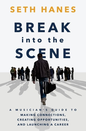 Break Into the Scene A Musician's Guide to Making Connections, Creating Opportunities, and Launching a Career