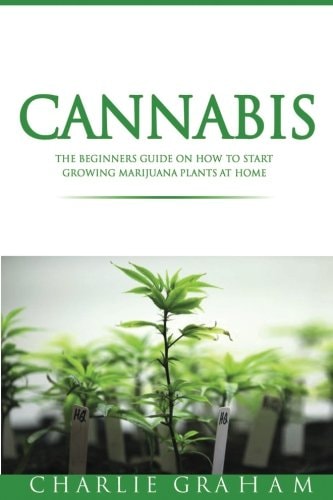 Cannabis The Beginners Guide on How to Start Growing Marijuana Plants at Home
