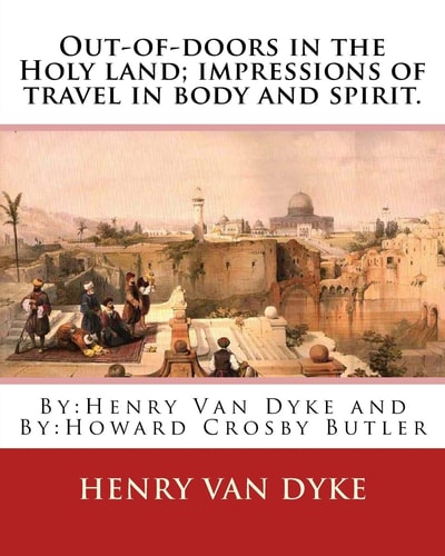 Out-Of-Doors in the Holy Land; Impressions of Travel in Body and Spirit. By: Henry Van Dyke and By: Howard Crosby Butler (March 7, 1872 Croton Falls, New York - August 13, 1922 Neuilly) Was a United States Educator and Archaeologist.(Illustrated Edition)