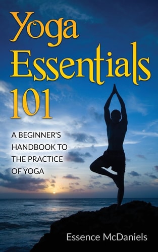 Yoga Essentials 101 A Beginner's Handbook To The Practice Of Yoga