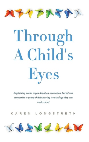 Through a Childs Eyes Explaining Death, Organ Donation, Cremation, Burial and Cemeteries to Young Children Using Terminology They Can Understand