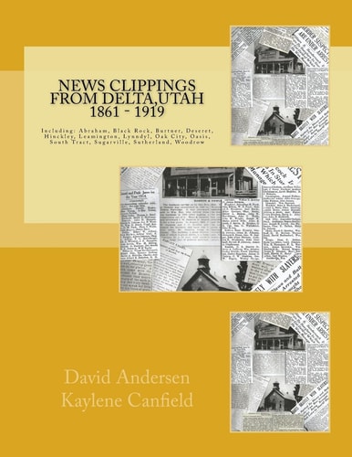 News Clippings from Delta, Utah 1861 - 1919 Including: Abraham, Black Rock, Burtner, Deseret, Hinckley, Leamington, Lynndyl, Oak City, Oasis, South Tract, Sugarville, Sutherland, Woodrow