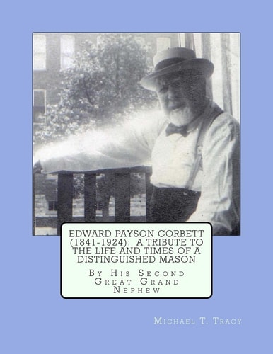 Edward Payson Corbett (1841-1924) A Tribute to the Life and Times of a Distinguished Mason