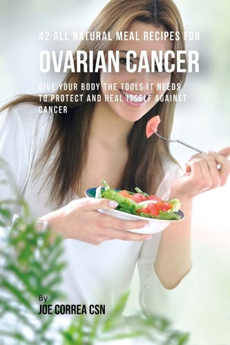 42 All Natural Meal Recipes for Ovarian Cancer Give Your Body the Tools It Needs To Protect and Heal Itself Against Cancer