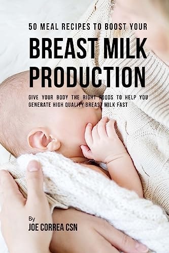 50 Meal Recipes to Boost Your Breast Milk Production Give Your Body the Right Foods to Help You Generate High Quality Breast Milk Fast