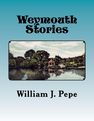 Weymouth Stories A Collection of Articles of Historic Interest and Memoirs of a Weymouth (MA) Resident, 1943-To 2016