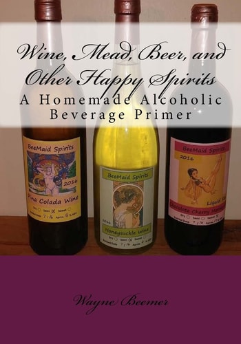 Wine, Mead, Beer, and Other Happy Spirits A Homemade Alcoholic Beverage Primer