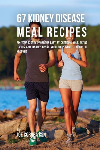 67 Kidney Disease Meal Recipes Fix Your Kidney Problems Fast by Changing Your Eating Habits and Finally Giving Your Body What It Needs to Recover