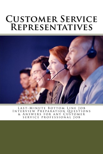 Customer Service Representatives Last-Minute Bottom Line Job Interview Preparation Questions and Answers for Any Customer Service Professional Job