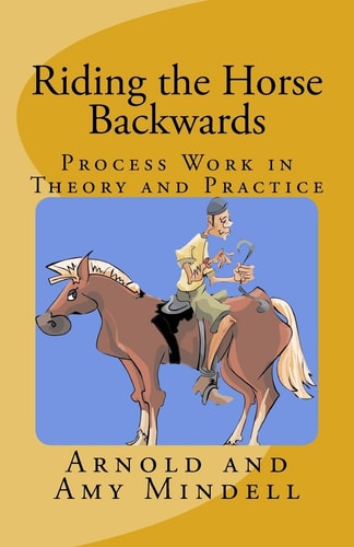 Riding the Horse Backwards Process Work in Theory and Practice