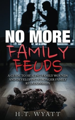 No More Family Feuds A Guide To Healing Family Wounds And Developing Stronger Family Relationships