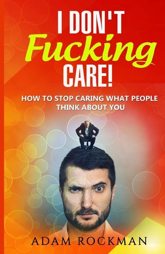 I Don't Fucking Care! How to Stop Caring What People Think About You