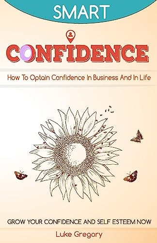 Confidence How To Optain Confidence In Business And In Life. Grow Your Confidence and Self Esteem Now.