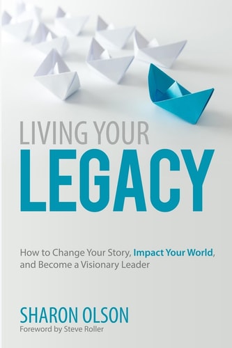 Living Your Legacy How to Change Your Story, Impact Your World, and Become a Visionary Leader