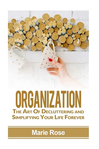 Organization The Art of Decluttering and Simplifying Your Life Forever